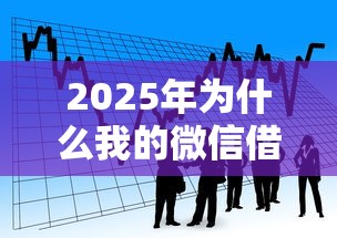 2025年为什么我的微信借钱不了，看看这五个贷款平台排名不分先后