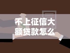 不上征信大额贷款怎么选？3个正规渠道避开征信记录