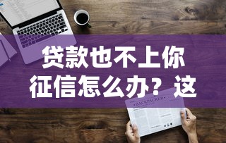 贷款也不上你征信怎么办？这3种情况要当心