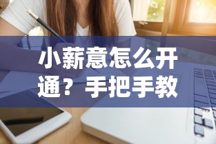 小薪意怎么开通？手把手教你操作步骤和注意事项