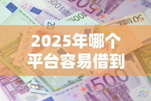 2025年哪个平台容易借到钱利息低？整理五个百分百下款的借款平台