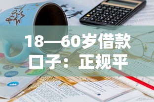 18—60岁借款口子：正规平台怎么选？这几个渠道值得一试！