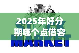 2025年好分期哪个点借容易下款？分享五个什么是p2p网贷平台