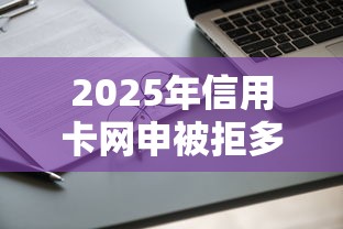 2025年信用卡网申被拒多久，推荐5个不查征信大数据的秒下款平台