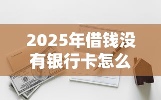 2025年借钱没有银行卡怎么借钱：试试这5个能借20000的贷款平台