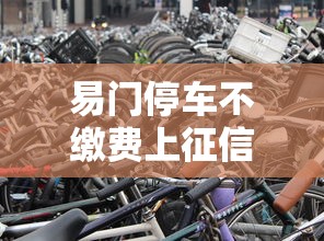 易门停车不缴费上征信吗？真相是啥？这些影响你要知道！