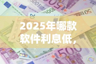 2025年哪款软件利息低，梳理5个黑名单贷款平台