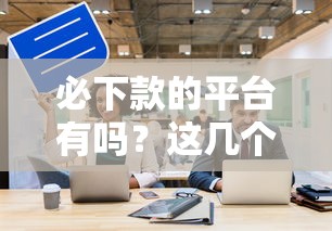 必下款的平台有吗？这几个渠道通过率更高！