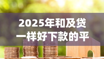 2025年和及贷一样好下款的平台，整理五个黑户成功获取大额贷款的app