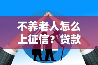 不养老人怎么上征信？贷款申请必知的赡养义务关联