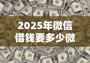 2025年微信借钱要多少微信分？推荐五个容易借到钱的平台