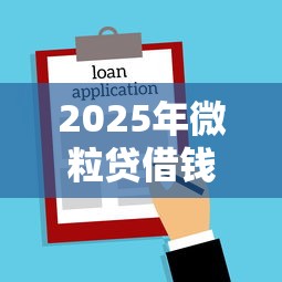 2025年微粒贷借钱怎么激活不了？分享5个贷款平台名字大全