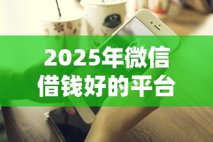 2025年微信借钱好的平台有哪些？试试这五个贷款平台不查征信