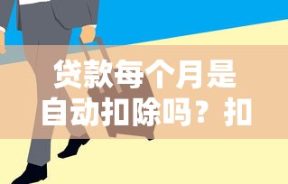 贷款每个月是自动扣除吗？扣款方式、注意事项一次说清