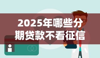 2025年哪些分期贷款不看征信，整合5个十大正规贷款平台排名不分先后