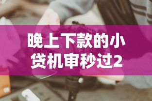 晚上下款的小贷机审秒过2025实测有效！这些细节要注意