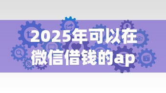 2025年可以在微信借钱的app：分享五个好下口子网