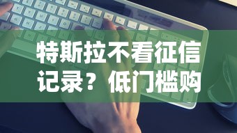 特斯拉不看征信记录？低门槛购车方案靠谱吗