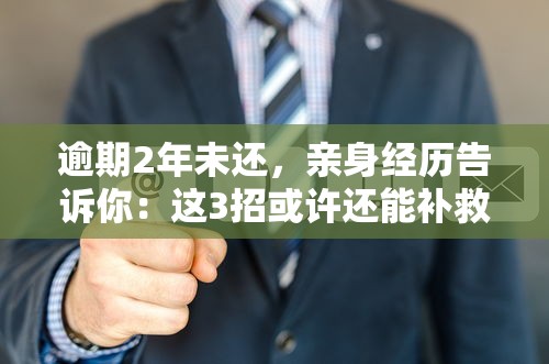 逾期2年未还，亲身经历告诉你：这3招或许还能补救！