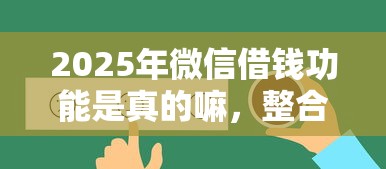 2025年微信借钱功能是真的嘛，整合5个贷款靠谱平台