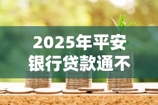 2025年平安银行贷款通不过，整合5个芝麻信用600贷款口子