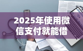 2025年使用微信支付就能借钱？整理5个借钱快的平台