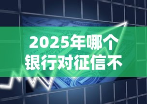 2025年哪个银行对征信不看重，梳理5个11月能贷款的平台