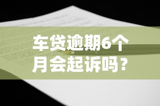 车贷逾期6个月会起诉吗？老司机亲身经历告诉你真实后果！