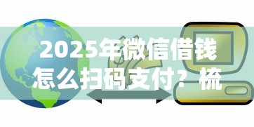 2025年微信借钱怎么扫码支付？梳理五个平台贷款一定下得来