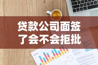 贷款公司面签了会不会拒批？面签后还有可能被拒吗？这几点必须提前了解