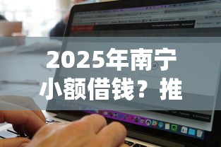 2025年南宁小额借钱？推荐五个真正无视风控黑白的网贷软件
