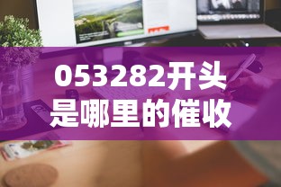 053282开头是哪里的催收电话？别慌！这3个方法教你快速核实