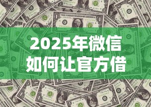 2025年微信如何让官方借钱给我：看看这5个黑户必下的口子