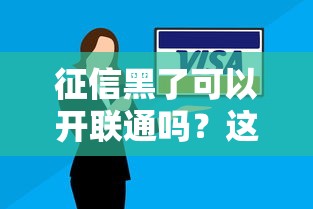 征信黑了可以开联通吗？这5个办法帮你顺利办卡！
