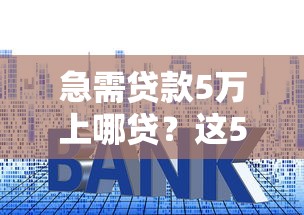 急需贷款5万上哪贷？这5个正规渠道下款快、利息低