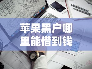 苹果黑户哪里能借到钱？试试这几个靠谱渠道！