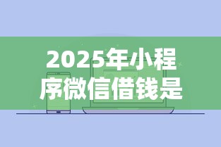 2025年小程序微信借钱是真的吗：罗列5个不看征信小额借钱的口子