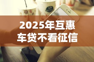 2025年互惠车贷不看征信吗，公布五个平台借钱好借