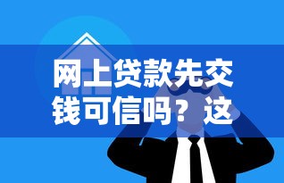 网上贷款先交钱可信吗？这几种情况一定要警惕