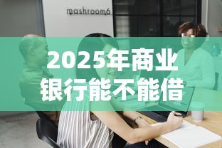 2025年商业银行能不能借钱进去，试试这五个比较好的借钱平台