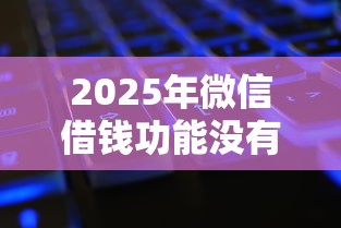 2025年微信借钱功能没有咋办，整理5个网贷全拒了还能撸的口子