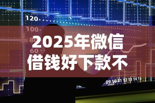2025年微信借钱好下款不好借怎么回事，整合5个十大正规网贷平台排名不分先后