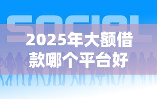2025年大额借款哪个平台好，罗列五个借钱平台