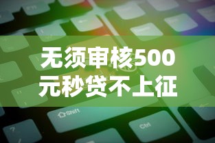 无须审核500元秒贷不上征信吗？揭秘3个关键点帮你避坑
