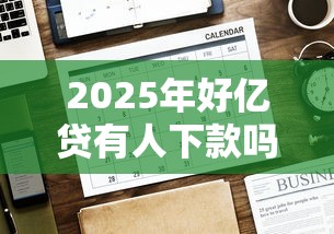 2025年好亿贷有人下款吗安全吗，公布5个退休人员贷款平台