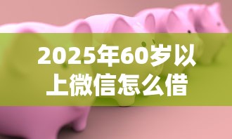 2025年60岁以上微信怎么借钱，公布5个不看评估的正规的借贷平台
