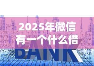 2025年微信有一个什么借钱？分享五个平台贷款利息低