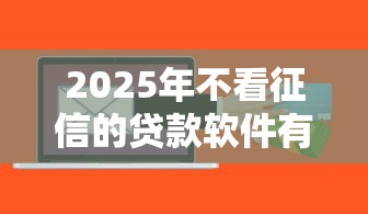 2025年不看征信的贷款软件有哪些可以下载，梳理5个2020年12月好下款的口子