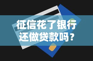 征信花了银行还做贷款吗？真实情况比你想得更复杂