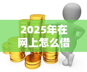 2025年在网上怎么借钱怎么借钱？推荐5个贷款代理平台